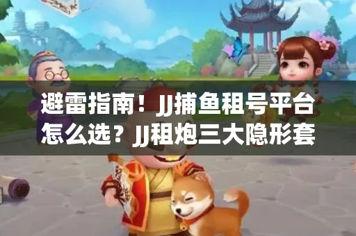 避雷指南！JJ捕鱼租号平台怎么选？JJ租炮三大隐形套路全解析