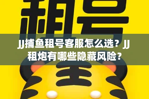 JJ捕鱼租号客服怎么选？JJ租炮有哪些隐藏风险？